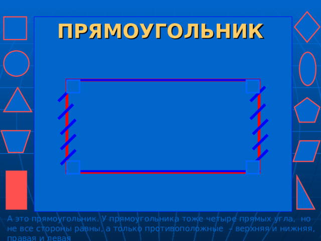 ПРЯМОУГОЛЬНИК А это прямоугольник. У прямоугольника тоже четыре прямых угла, но не все стороны равны, а только противоположные – верхняя и нижняя, правая и левая 