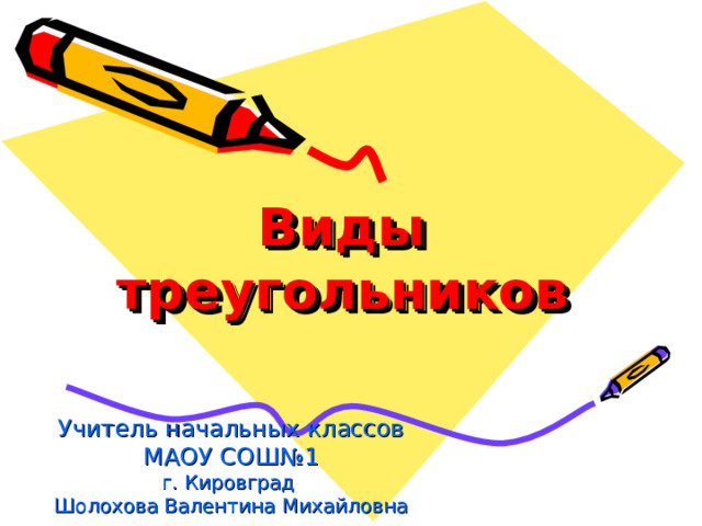  Виды треугольников   Учитель начальных классов МАОУ СОШ№1 г. Кировград Шолохова Валентина Михайловна  