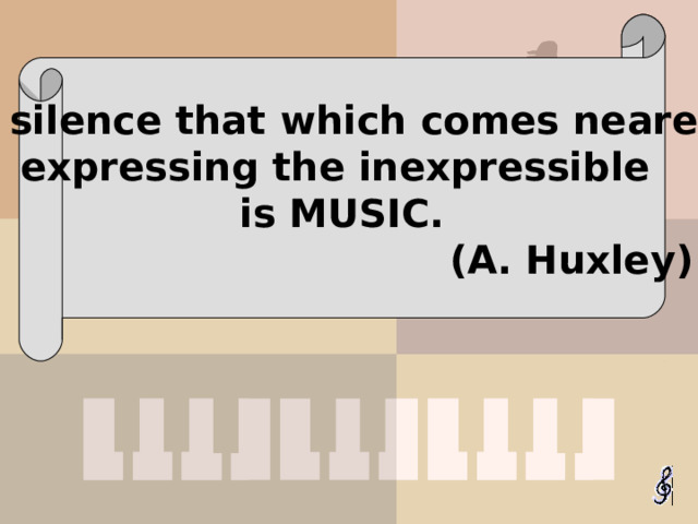 After silence that  which comes nearest to expressing the inexpressible is MUSIC.    (A. Huxley)