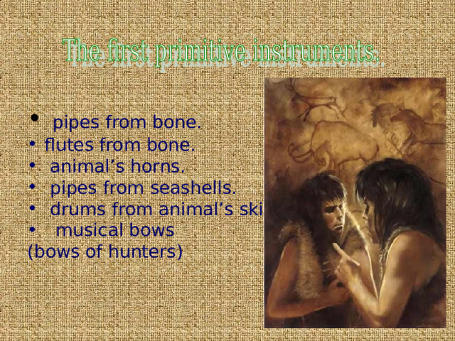 pipes from bone. flutes from bone.  animal’s  horns .  pipes from seashell s .  drums from animal ’s skins .  musical bows