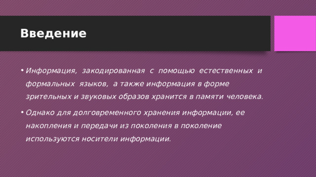 Введение Информация,  закодированная  с  помощью  естественных  и  формальных  языков,  а также информация в форме зрительных и звуковых образов хранится в памяти человека. Однако для долговременного хранения информации, ее накопления и передачи из поколения в поколение используются носители информации. 