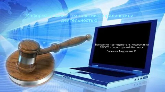 Информационные технологии с юридической деятельностью Выполнил преподаватель информатки ГБПОУ Красногорский Колледж Евгения Андреевна П. 