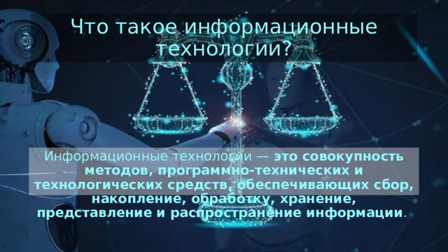 Что такое информационные технологии? Информационные технологии —  это совокупность методов, программно-технических и технологических средств, обеспечивающих сбор, накопление, обработку, хранение, представление и распространение информации .  