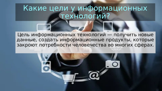 Какие цели у информационных технологий? Цель информационных технологий — получить новые данные, создать информационные продукты, которые закроют потребности человечества во многих сферах. 