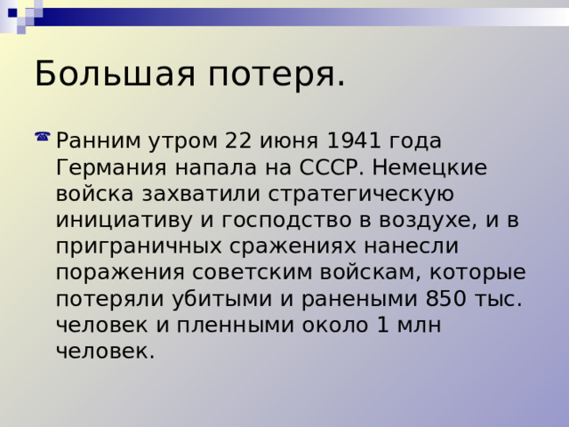 Большая потеря. Ранним утром 22 июня 1941 года Германия напала на СССР. Немецкие войска захватили стратегическую инициативу и господство в воздухе, и в приграничных сражениях нанесли поражения советским войскам, которые потеряли убитыми и ранеными 850 тыс. человек и пленными около 1 млн человек. 