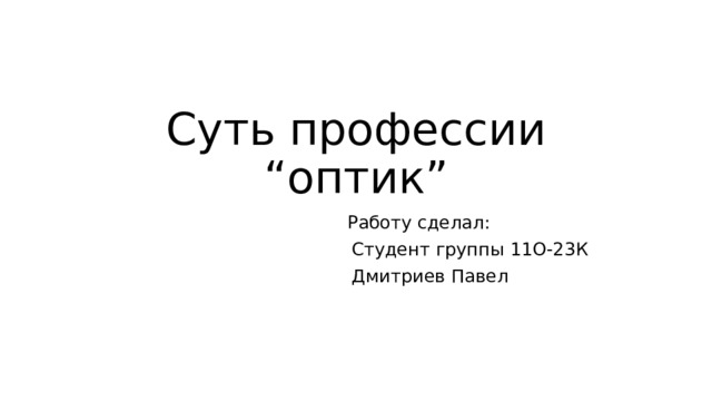 Суть профессии “оптик”  Работу сделал:  Студент группы 11О-23К  Дмитриев Павел 