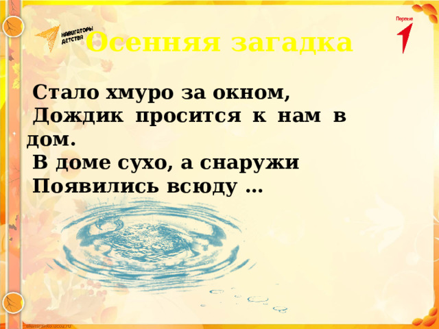 Осенняя загадка Стало хмуро за окном, Дождик просится к нам в дом. В доме сухо, а снаружи Появились всюду … 