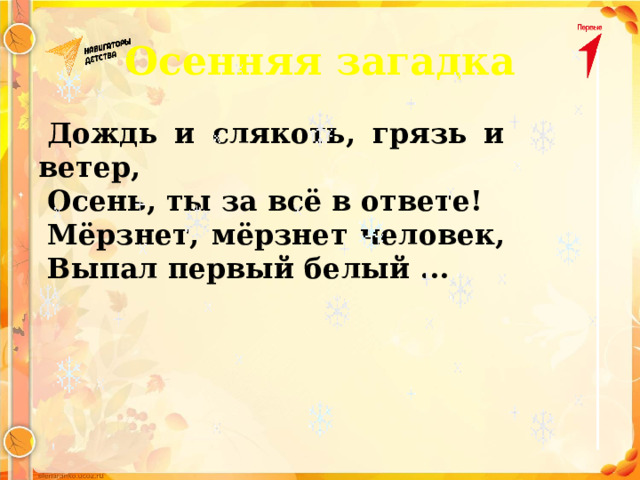 Осенняя загадка Дождь и слякоть, грязь и ветер, Осень, ты за всё в ответе! Мёрзнет, мёрзнет человек, Выпал первый белый ... 