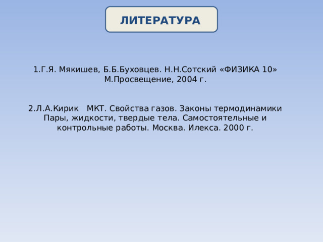 ЛИТЕРАТУРА 1.Г.Я. Мякишев, Б.Б.Буховцев. Н.Н.Сотский «ФИЗИКА 10» М.Просвещение, 2004 г. 2.Л.А.Кирик МКТ. Свойства газов. Законы термодинамики Пары, жидкости, твердые тела. Самостоятельные и контрольные работы. Москва. Илекса. 2000 г. 