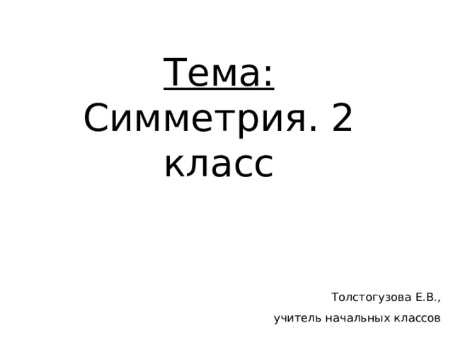 Тема: Симметрия. 2 класс Толстогузова Е.В., учитель начальных классов 