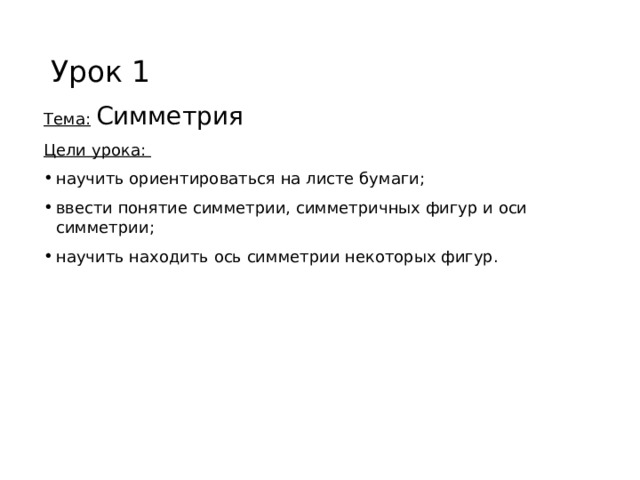 Урок 1 Тема:  Симметрия Цели урока: научить ориентироваться на листе бумаги; ввести понятие симметрии, симметричных фигур и оси симметрии; научить находить ось симметрии некоторых фигур. 