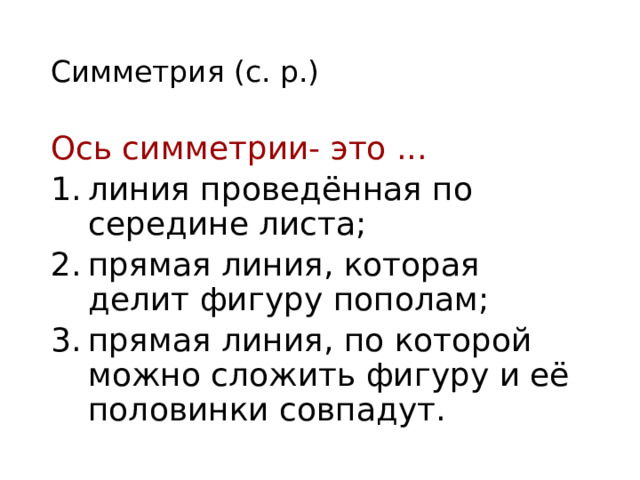 Симметрия (с. р.) Ось симметрии- это ... линия проведённая по середине листа; прямая линия, которая делит фигуру пополам; прямая линия, по которой можно сложить фигуру и её половинки совпадут.  