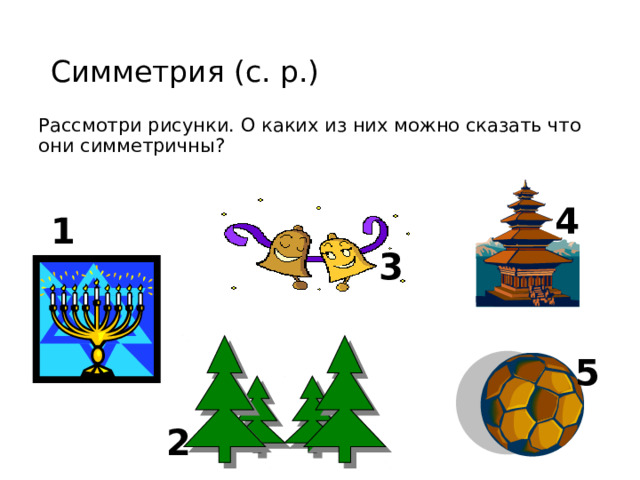 Симметрия (с. р.) Рассмотри рисунки. О каких из них можно сказать что они симметричны? 4 1 3 5 2 