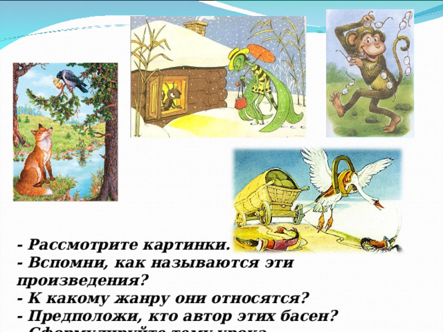 - Рассмотрите картинки. - Вспомни, как называются эти произведения? - К какому жанру они относятся? - Предположи, кто автор этих басен? - Сформулируйте тему урока. 