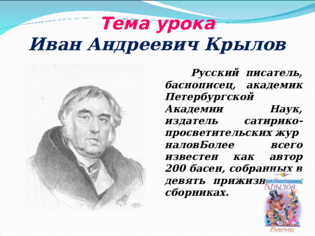 Тема урока  Иван Андреевич Крылов  Русский писатель, баснописец, академик Петербургской Академии Наук, издатель сатирико-просветительских журналовБолее всего известен как автор 200 басен, собранных в девять прижизненных сборниках.  