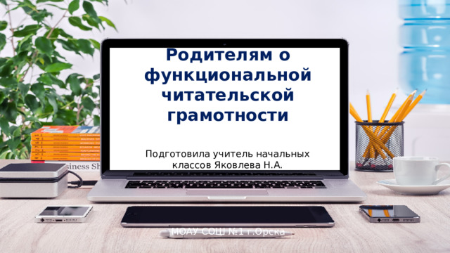 Родителям о функциональной читательской грамотности Подготовила учитель начальных классов Яковлева Н.А. МОАУ СОШ №1 г.Орска 