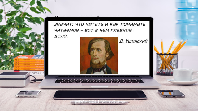 Читать – это ещё ничего не значит: что читать и как понимать читаемое – вот в чём главное дело. К. Д. Ушинский МОАУ СОШ №1 г.Орска 