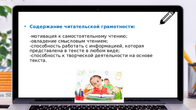 Содержание читательской грамотности:   -мотивация к самостоятельному чтению;  -овладение смысловым чтением;  -способность работать с информацией, которая представлена в тексте в любом виде;  -способность к творческой деятельности на основе текста.    