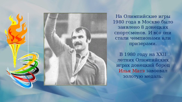 На Олимпийские игры 1980 года в Москве было заявлено 8 донецких спортсменов. И все они стали чемпионами или призерами. В 1980 году на XXII летних Олимпийских играх донецкий борец Илья Матэ завоевал золотую медаль. 