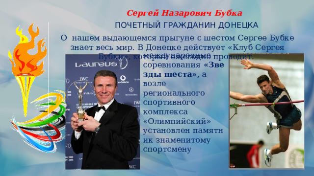 Сергей Назарович Бубка ПОЧЕТНЫЙ ГРАЖДАНИН ДОНЕЦКА О нашем выдающемся прыгуне с шестом Сергее Бубке знает весь мир. В Донецке действует «Клуб Сергея Бубки», который ежегодно проводит. международные соревнования  «Звезды шеста» , а возле регионального спортивного комплекса «Олимпийский» установлен памятник знаменитому спортсмену 