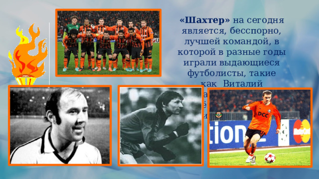 «Шахтер»  на сегодня является, бесспорно, лучшей командой, в которой в разные годы играли выдающиеся футболисты, такие как  Виталий Старухин,  Юрий Дегтерёв, Андрей Воробей и многие др. 