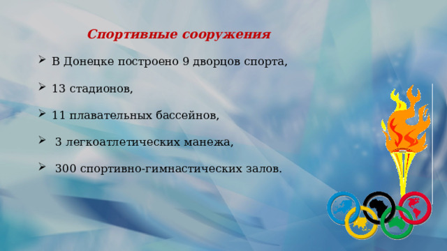 Спортивные сооружения В Донецке построено 9 дворцов спорта, 13 стадионов, 11 плавательных бассейнов,  3 легкоатлетических манежа,  300 спортивно-гимнастических залов. 
