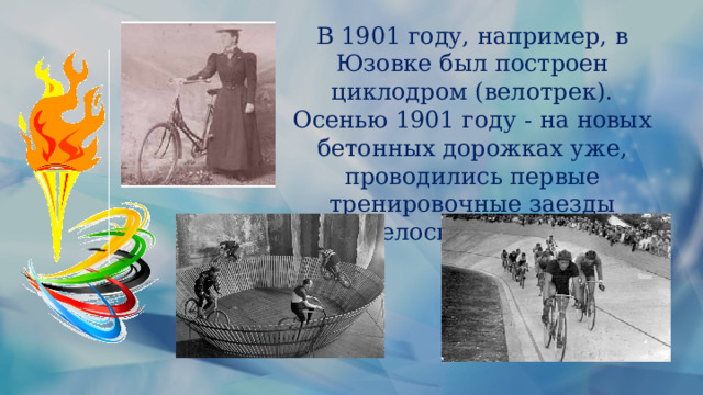 В 1901 году, например, в Юзовке был построен циклодром (велотрек). Осенью 1901 году - на новых бетонных дорожках уже, проводились первые тренировочные заезды велосипедистов . 