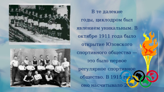В те далекие годы, циклодром был явлением уникальным. В октябре 1911 года было открытие Юзовского спортивного общества — это было первое регулярное спортивное общество. В 1915 году оно насчитывало 200 членов.  