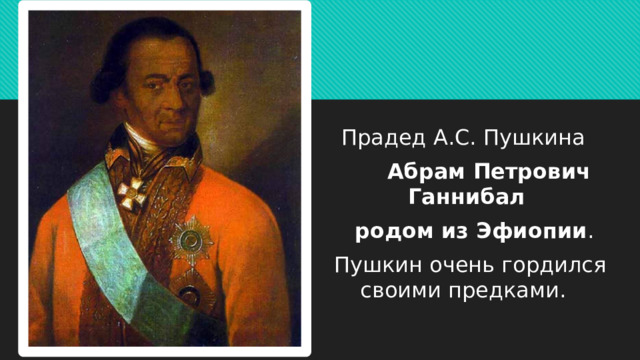 Прадед А.С. Пушкина   Абрам Петрович Ганнибал  родом из Эфиопии .   Пушкин очень гордился своими предками. 