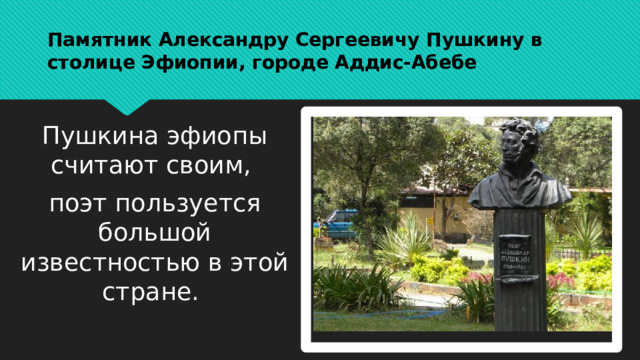 Памятник Александру Сергеевичу Пушкину в столице Эфиопии, городе Аддис-Абебе Пушкина эфиопы считают своим, поэт пользуется большой известностью в этой стране. 