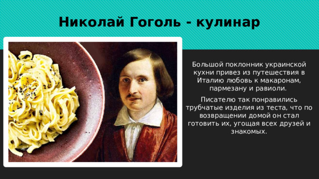 Николай Гоголь - кулинар Большой поклонник украинской кухни привез из путешествия в Италию любовь к макаронам, пармезану и равиоли. Писателю так понравились трубчатые изделия из теста, что по возвращении домой он стал готовить их, угощая всех друзей и знакомых. 