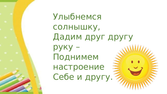 Улыбнемся солнышку, Дадим друг другу руку – Поднимем настроение Себе и другу. 