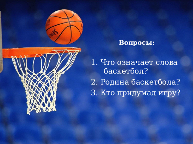 Вопросы:  1. Что означает слова баскетбол? 2. Родина баскетбола? 3. Кто придумал игру?   