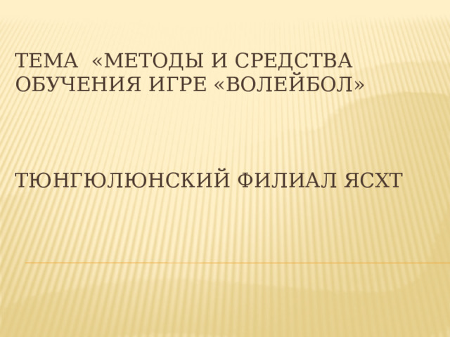  Тема «Методы и средства обучения игре «Волейбол»     Тюнгюлюнский филиал ЯСХТ   