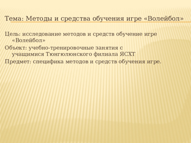 Тема: Методы и средства обучения игре «Волейбол» Цель: исследование методов и средств обучение игре «Волейбол» Объект: учебно-тренировочные занятия с учащимися Тюнгюлюнского филиала ЯСХТ Предмет: специфика методов и средств обучения игре. 