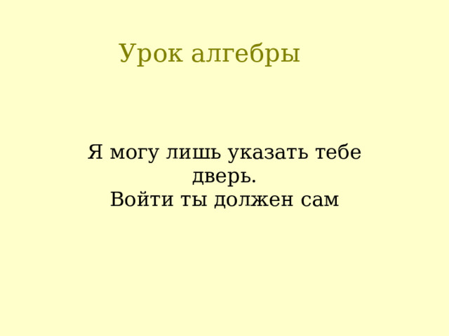 Урок алгебры Я могу лишь указать тебе дверь.  Войти ты должен сам 