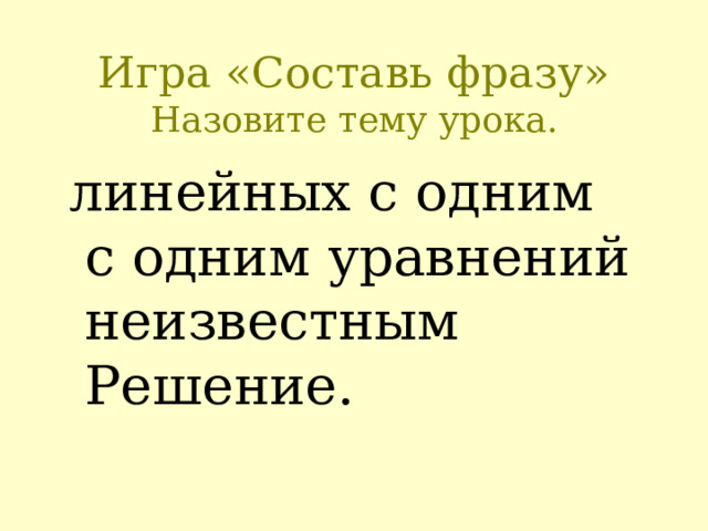 Игра «Составь фразу»  Назовите тему урока.  линейных с одним  с одним уравнений неизвестным Решение. 