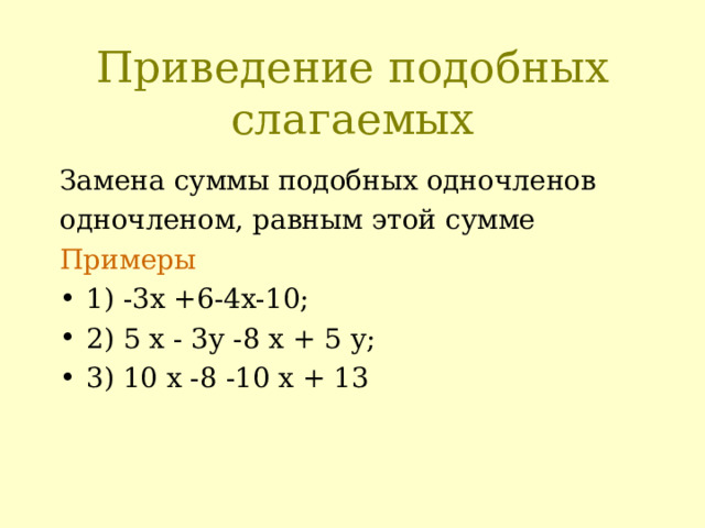 Приведение подобных слагаемых Замена суммы подобных одночленов одночленом, равным этой сумме Примеры 1) -3х +6-4х-10; 2) 5 х - 3у -8 х + 5 у; 3) 10 х -8 -10 х + 13 