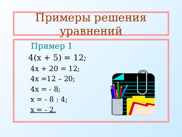 Примеры решения уравнений  Пример 1   4(х + 5) = 12;  4х + 20 = 12;  4х =12 – 20;  4х = - 8;  х = - 8 : 4;  х = - 2.  4х + 20 = 12;  4х =12 – 20;  4х = - 8;  х = - 8 : 4;  х = - 2. 