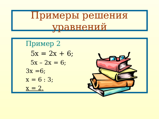 Примеры решения уравнений   Пример 2   5х = 2х + 6;  5х – 2х = 6;   3х =6;   х = 6 : 3;   х = 2.  5х – 2х = 6;   3х =6;   х = 6 : 3;   х = 2. 