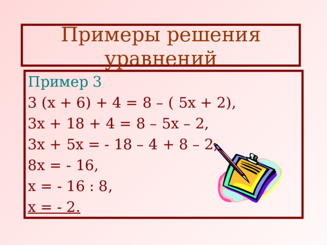 Примеры решения уравнений Пример 3 3 (х + 6) + 4 = 8 – ( 5х + 2), 3х + 18 + 4 = 8 – 5х – 2, 3х + 5х = - 18 – 4 + 8 – 2, 8х = - 16, х = - 16 : 8, х = - 2. 