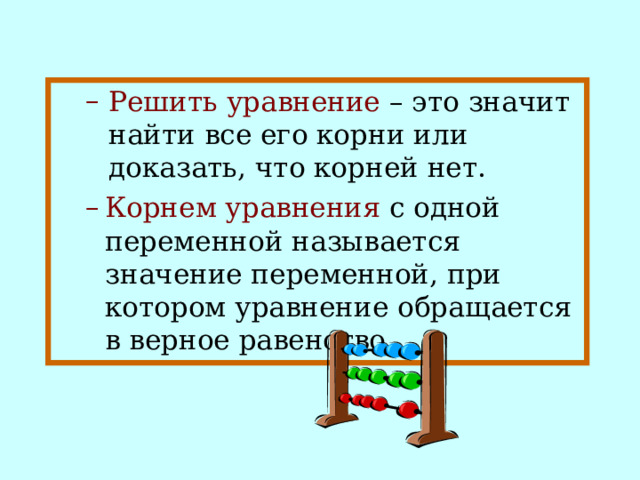 Решить уравнение  – это значит найти все его корни или доказать, что корней нет. Решить уравнение  – это значит найти все его корни или доказать, что корней нет. Решить уравнение  – это значит найти все его корни или доказать, что корней нет. Решить уравнение  – это значит найти все его корни или доказать, что корней нет. Корнем уравнения  с одной переменной называется значение переменной, при котором уравнение обращается в верное равенство. Корнем уравнения  с одной переменной называется значение переменной, при котором уравнение обращается в верное равенство. 