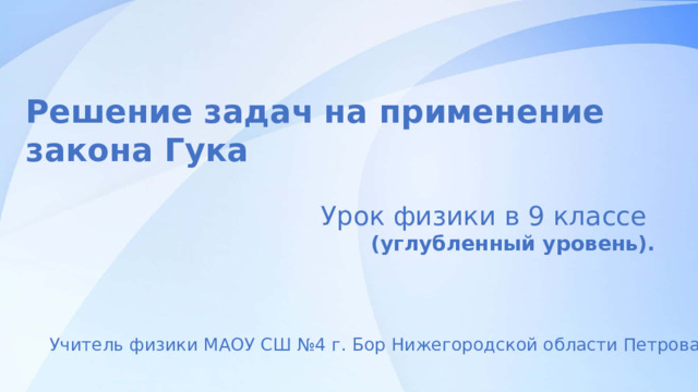 Решение задач  на применение закона Гука Урок физики в 9 классе (углубленный уровень). Учитель физики МАОУ СШ №4 г. Бор Нижегородской области Петрова И.Е. 