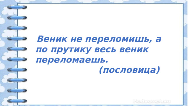  Веник не переломишь, а по прутику весь веник переломаешь. (пословица)  