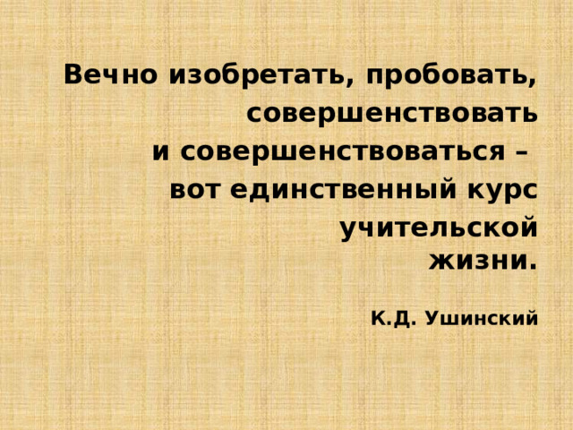  Вечно изобретать, пробовать,  совершенствовать  и совершенствоваться –  вот единственный курс  учительской жизни.  К.Д. Ушинский   