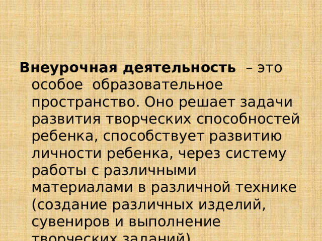 Внеурочная деятельность – это особое образовательное пространство. Оно решает задачи развития творческих способностей ребенка, способствует развитию личности ребенка, через систему работы с различными материалами в различной технике (создание различных изделий, сувениров и выполнение творческих заданий). 