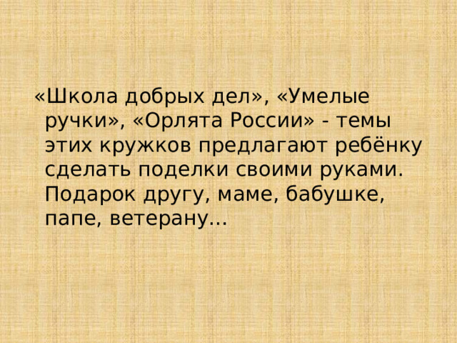   «Школа добрых дел», «Умелые ручки», «Орлята России» - темы этих кружков предлагают ребёнку сделать поделки своими руками. Подарок другу, маме, бабушке, папе, ветерану… 