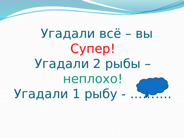 Угадали всё – вы Супер!  Угадали 2 рыбы – неплохо!  Угадали 1 рыбу - ……….