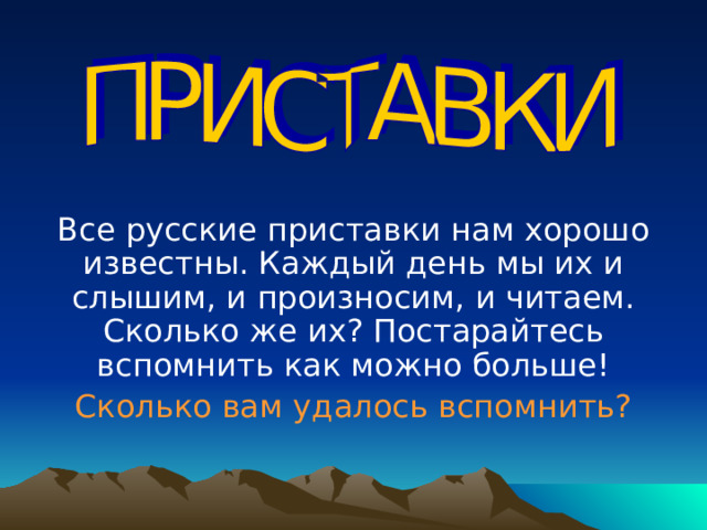 Все русские приставки нам хорошо известны. Каждый день мы их и слышим, и произносим, и читаем. Сколько же их? Постарайтесь вспомнить как можно больше!  Сколько вам удалось вспомнить? 