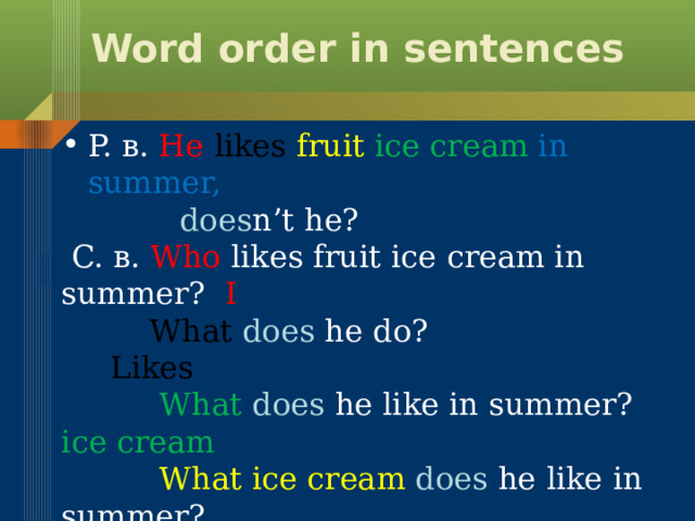 Word order in sentences P. в. He  likes  fruit  ice cream in summer,  does n’t he?  C. в. Who likes fruit ice cream in summer? I  What  does  he do? Likes  What  does  he like in summer? ice cream  What ice cream does  he like in summer?  fruit  When  does he like ice cream ? in  summer 